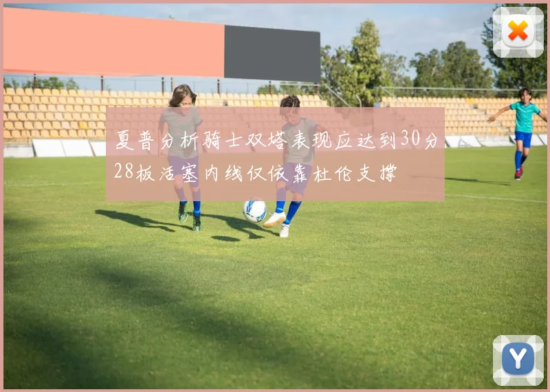 夏普分析骑士双塔表现应达到30分28板活塞内线仅依靠杜伦支撑