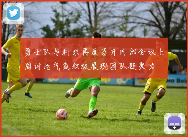 勇士队与科尔再度召开内部会议上周讨论气氛积极展现团队凝聚力