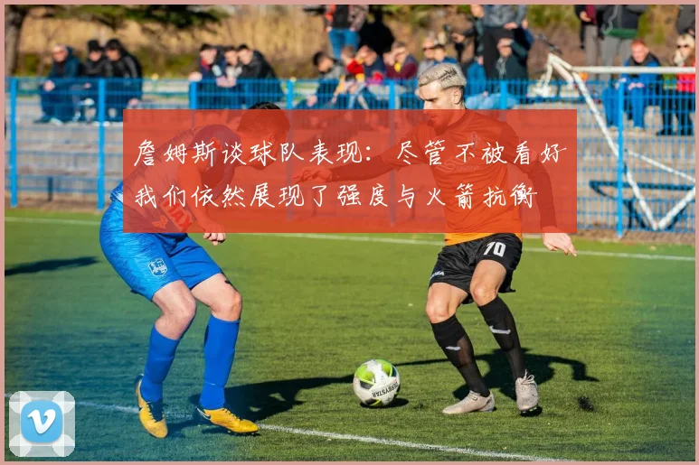 詹姆斯谈球队表现：尽管不被看好我们依然展现了强度与火箭抗衡