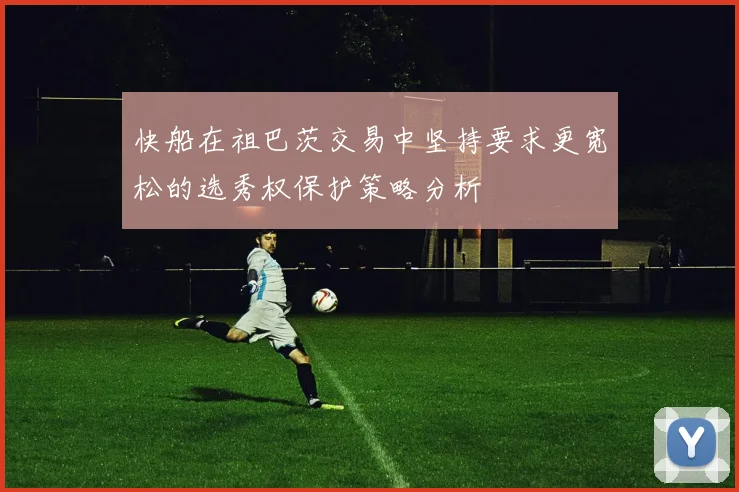 快船在祖巴茨交易中坚持要求更宽松的选秀权保护策略分析