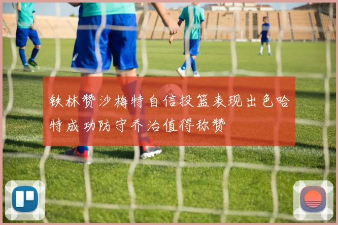 铁林赞沙梅特自信投篮表现出色哈特成功防守乔治值得称赞