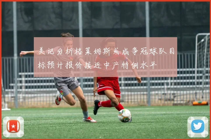 美记分析格莱姆斯或成争冠球队目标预计报价接近中产特例水平