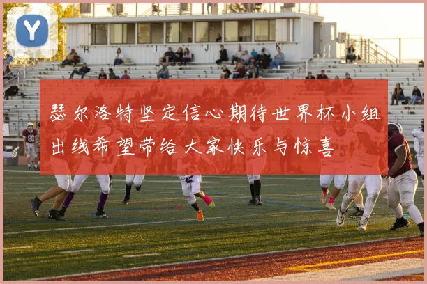 瑟尔洛特坚定信心期待世界杯小组出线希望带给大家快乐与惊喜