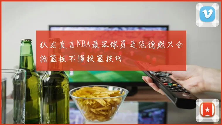 狄龙直言NBA最笨球员是范德彪只会抢篮板不懂投篮技巧