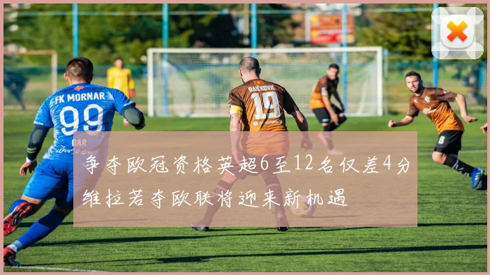 争夺欧冠资格英超6至12名仅差4分维拉若夺欧联将迎来新机遇
