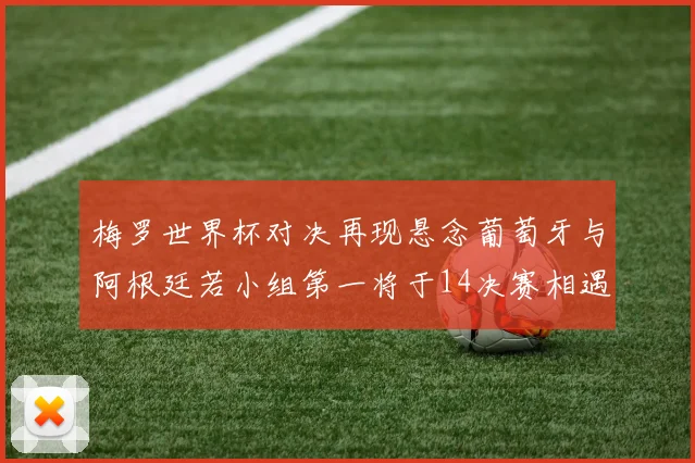 梅罗世界杯对决再现悬念葡萄牙与阿根廷若小组第一将于14决赛相遇
