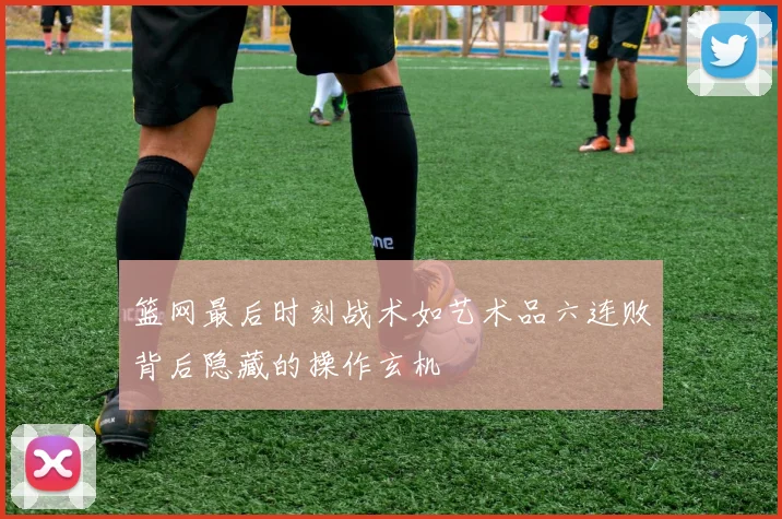 篮网最后时刻战术如艺术品六连败背后隐藏的操作玄机