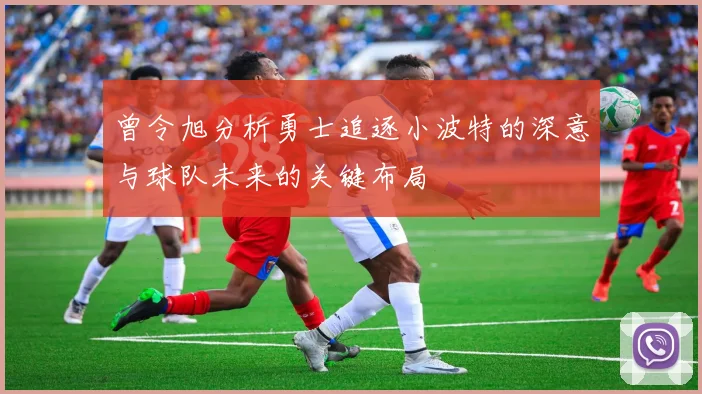 曾令旭分析勇士追逐小波特的深意与球队未来的关键布局