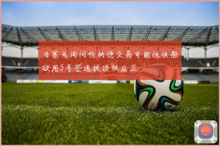 活塞或询问伦纳德交易可能性快船欲用5号签选拔顶级后卫