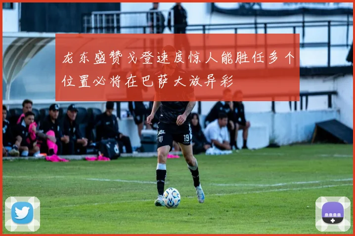 龙东盛赞戈登速度惊人能胜任多个位置必将在巴萨大放异彩