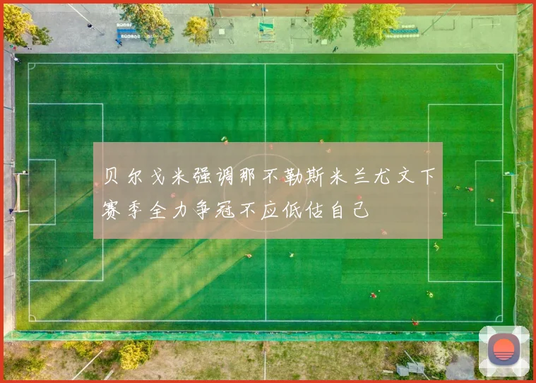 贝尔戈米强调那不勒斯米兰尤文下赛季全力争冠不应低估自己