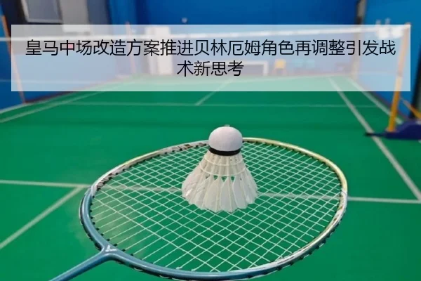 皇马中场改造方案推进贝林厄姆角色再调整引发战术新思考（huatihui）